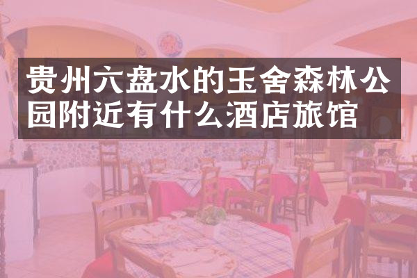 贵州六盘水的玉舍森林公园附近有什么酒店旅馆吗