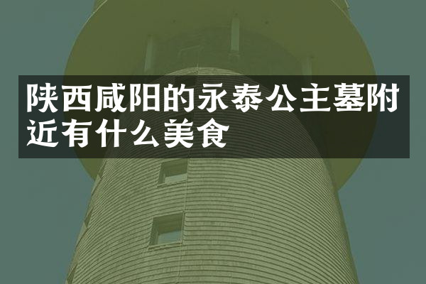 陕西咸阳的永泰公主墓附近有什么美食