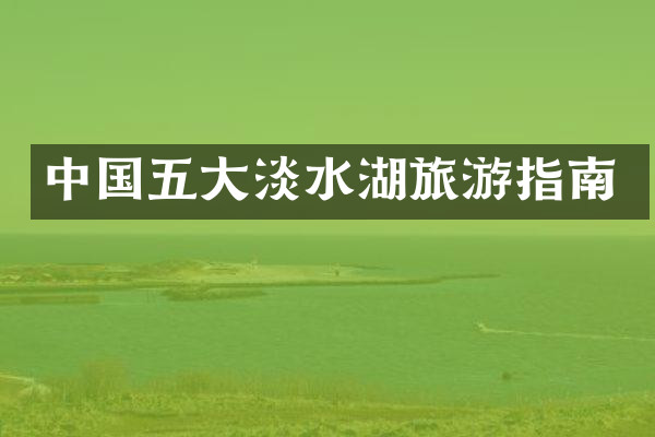 中国五大淡水湖旅游指南