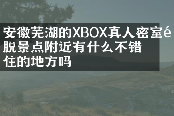 安徽芜湖的XBOX真人密室逃脱景点附近有什么不错的住的地方吗