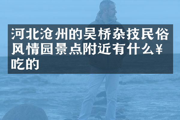 河北沧州的吴桥杂技民俗风情园景点附近有什么好吃的