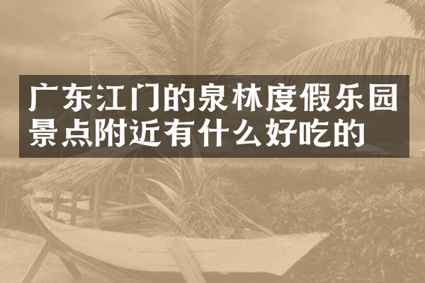 广东江门的泉林度假乐园景点附近有什么好吃的