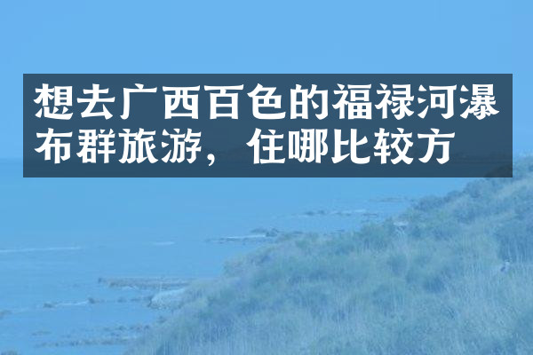 想去广西百色的福禄河瀑布群旅游，住哪比较方便