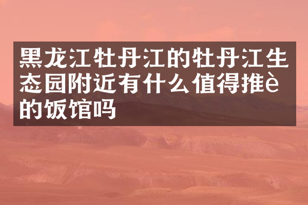 黑龙江牡丹江的牡丹江生态园附近有什么值得推荐的饭馆吗