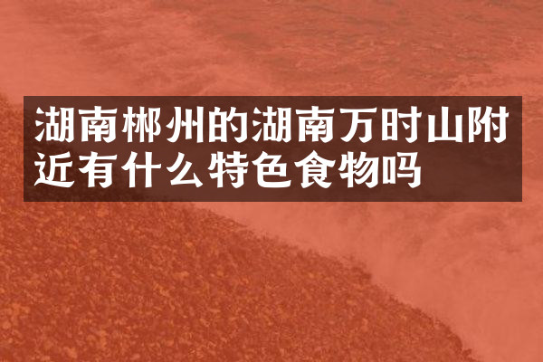 湖南郴州的湖南万时山附近有什么特色食物吗