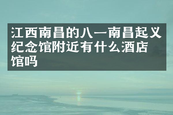 江西南昌的八一南昌起义纪念馆附近有什么酒店旅馆吗