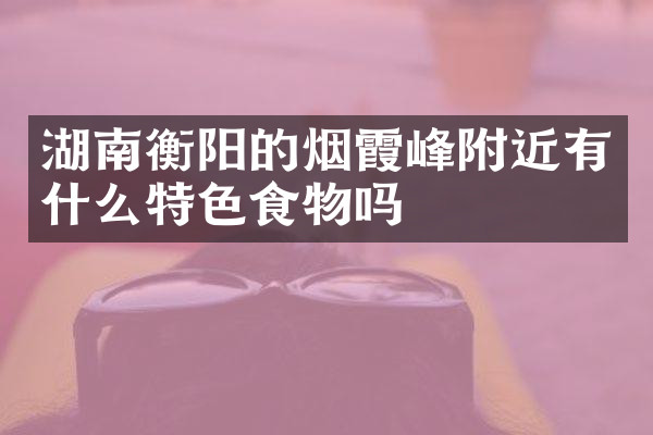 湖南衡阳的烟霞峰附近有什么特色食物吗