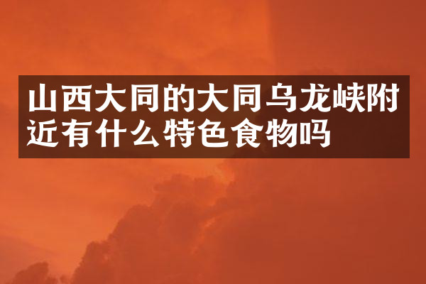 山西大同的大同乌龙峡附近有什么特色食物吗