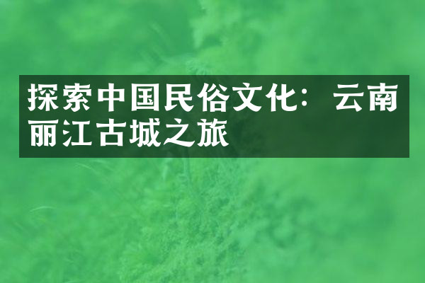 探索中国民俗文化：云南丽江古城之旅