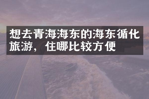想去青海海东的海东循化旅游，住哪比较方便