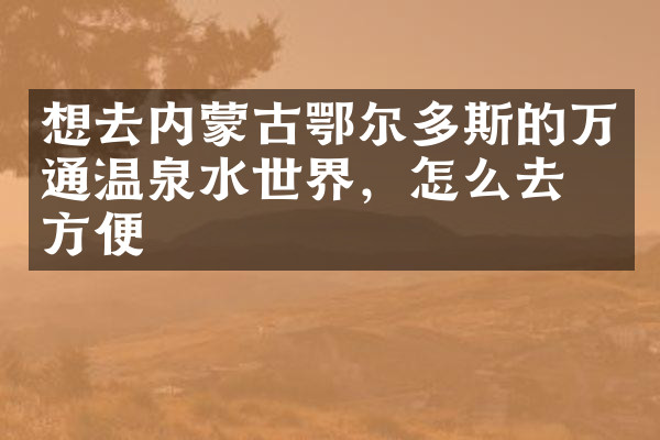 想去内蒙古鄂尔多斯的万通温泉水世界，怎么去最方便