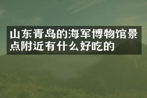 山东青岛的海军博物馆景点附近有什么好吃的