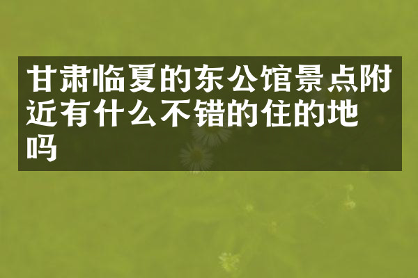 甘肃临夏的东公馆景点附近有什么不错的住的地方吗