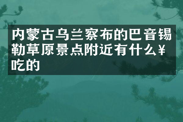 内蒙古乌兰察布的巴音锡勒草原景点附近有什么好吃的
