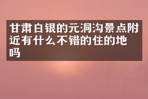 甘肃白银的元洞沟景点附近有什么不错的住的地方吗