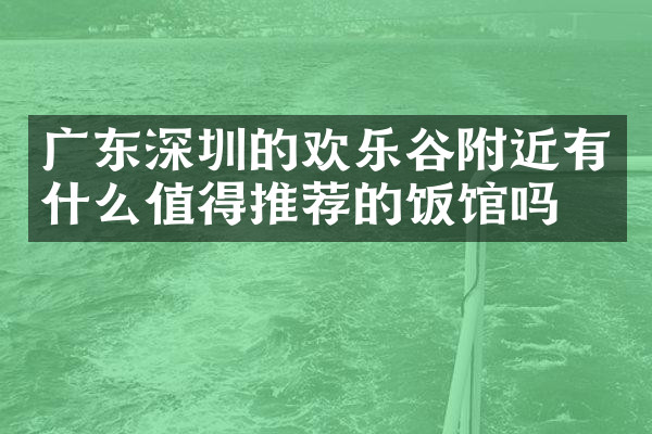 广东深圳的欢乐谷附近有什么值得推荐的饭馆吗