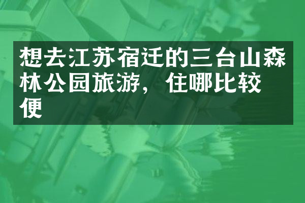 想去江苏宿迁的三台山森林公园旅游，住哪比较方便
