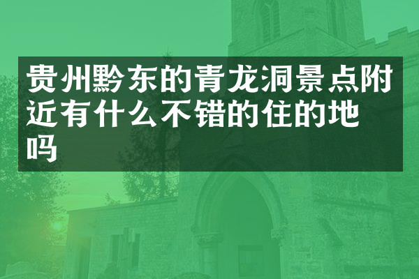 贵州黔东的青龙洞景点附近有什么不错的住的地方吗