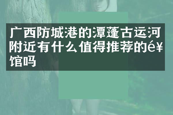 广西防城港的潭蓬古运河附近有什么值得推荐的饭馆吗