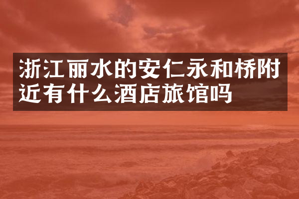 浙江丽水的安仁永和桥附近有什么酒店旅馆吗