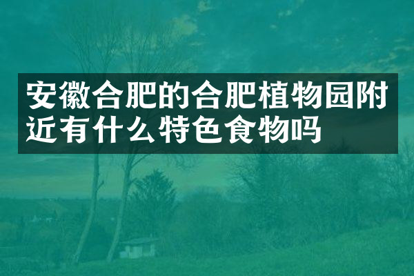 安徽合肥的合肥植物园附近有什么特色食物吗