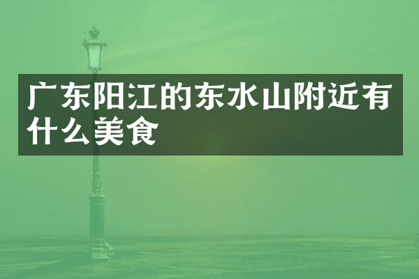 广东阳江的东水山附近有什么美食