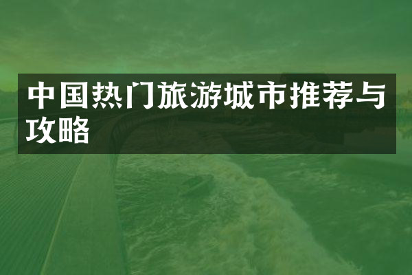 中国热门旅游城市推荐与攻略