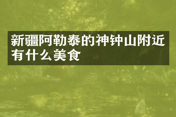 新疆阿勒泰的神钟山附近有什么美食
