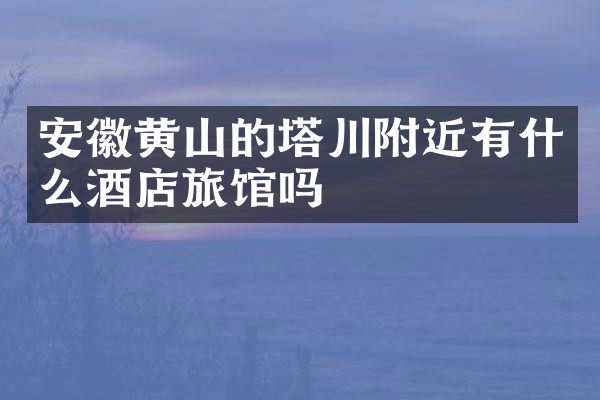 安徽黄山的塔川附近有什么酒店旅馆吗