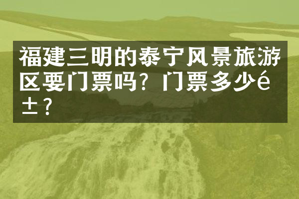 福建三明的泰宁风景旅游区要门票吗？门票多少钱？