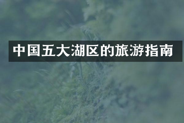 中国五大湖区的旅游指南
