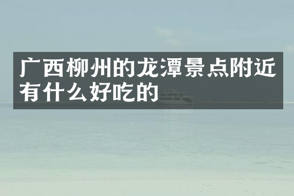 广西柳州的龙潭景点附近有什么好吃的