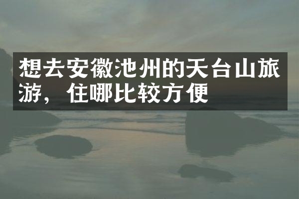 想去安徽池州的天台山旅游，住哪比较方便