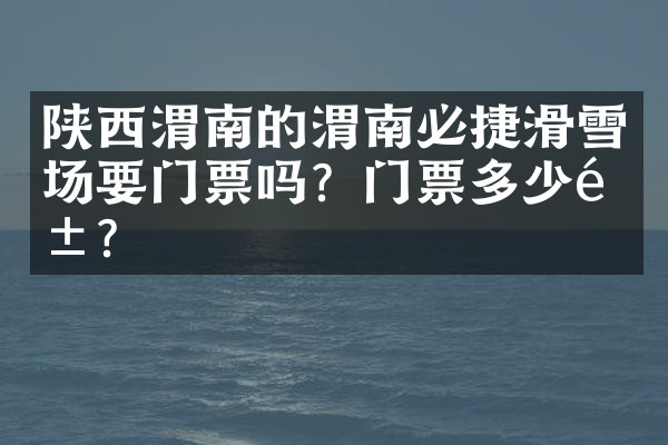 陕西渭南的渭南必捷滑雪场要门票吗？门票多少钱？