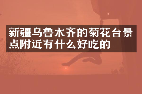 新疆乌鲁木齐的菊花台景点附近有什么好吃的
