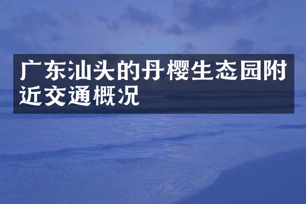 广东汕头的丹樱生态园附近交通概况