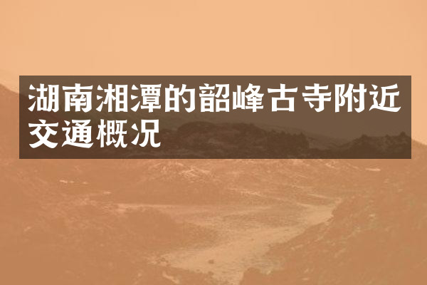湖南湘潭的韶峰古寺附近交通概况