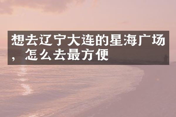 想去辽宁大连的星海广场，怎么去最方便