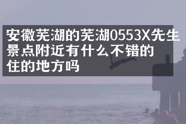 安徽芜湖的芜湖0553X先生真景点附近有什么不错的住的地方吗