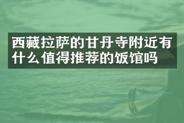 西藏拉萨的甘丹寺附近有什么值得推荐的饭馆吗