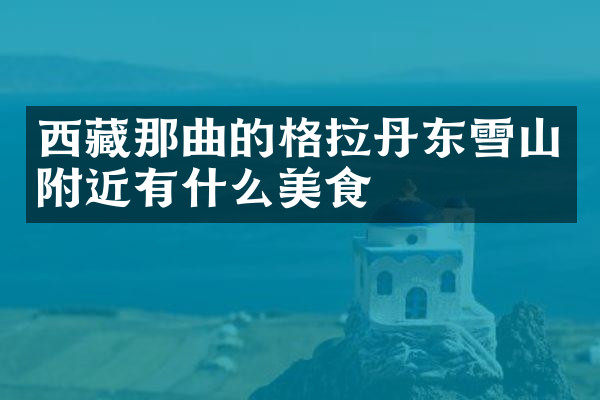 西藏那曲的格拉丹东雪山附近有什么美食