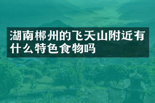 湖南郴州的飞天山附近有什么特色食物吗