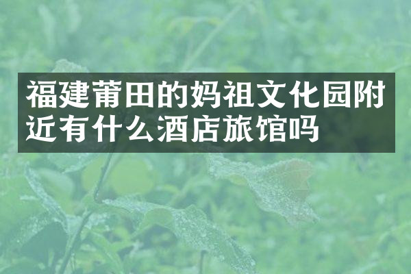 福建莆田的妈祖文化园附近有什么酒店旅馆吗