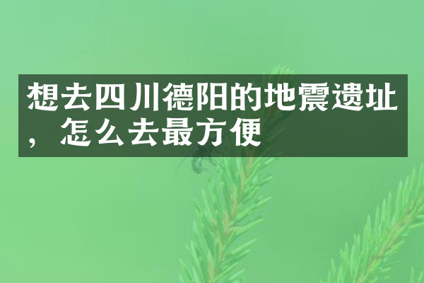 想去四川德阳的地震遗址，怎么去最方便