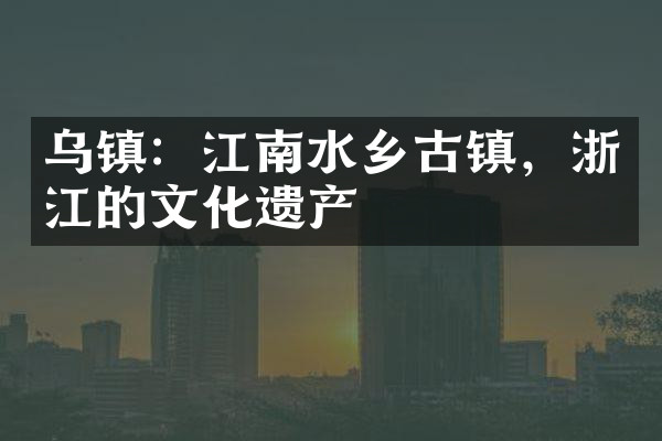 乌镇：江南水乡古镇，浙江的文化遗产