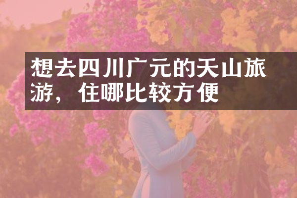 想去四川广元的天曌山旅游，住哪比较方便