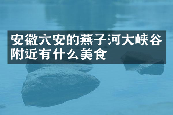 安徽六安的燕子河大峡谷附近有什么美食