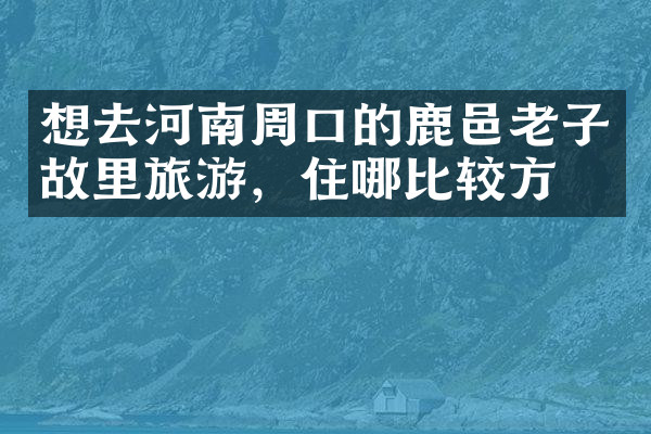 想去河南周口的鹿邑老子故里旅游，住哪比较方便