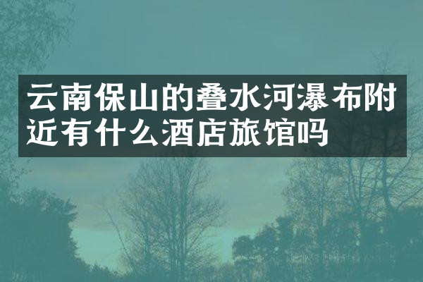 云南保山的叠水河瀑布附近有什么酒店旅馆吗