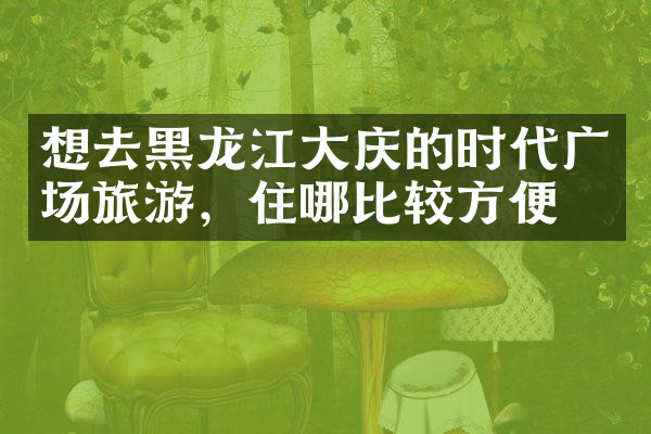 想去黑龙江大庆的时代广场旅游，住哪比较方便